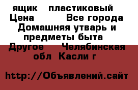 ящик   пластиковый › Цена ­ 270 - Все города Домашняя утварь и предметы быта » Другое   . Челябинская обл.,Касли г.